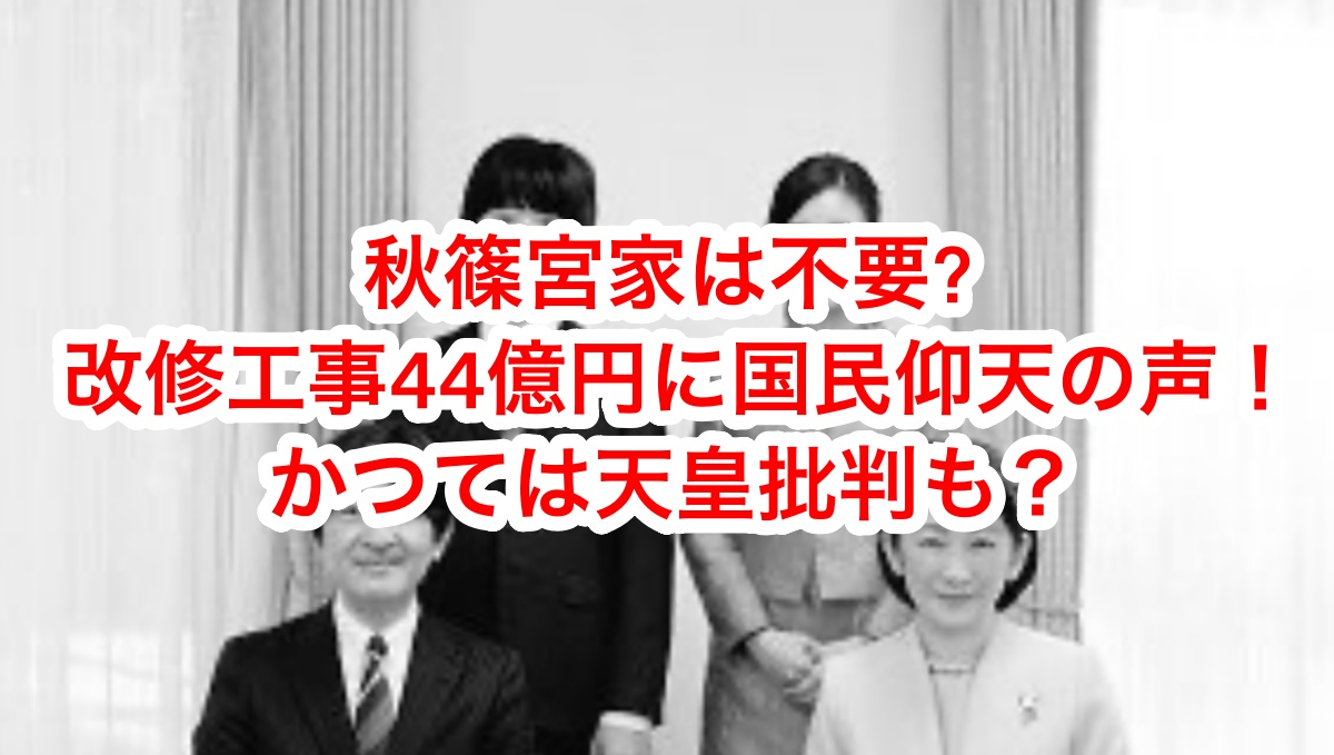 秋篠宮家はもはや不要？改修費用に仰天の声！天皇批判も？